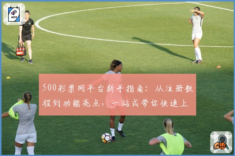 500彩票网平台新手指南：从注册教程到功能亮点，一站式带你快速上手