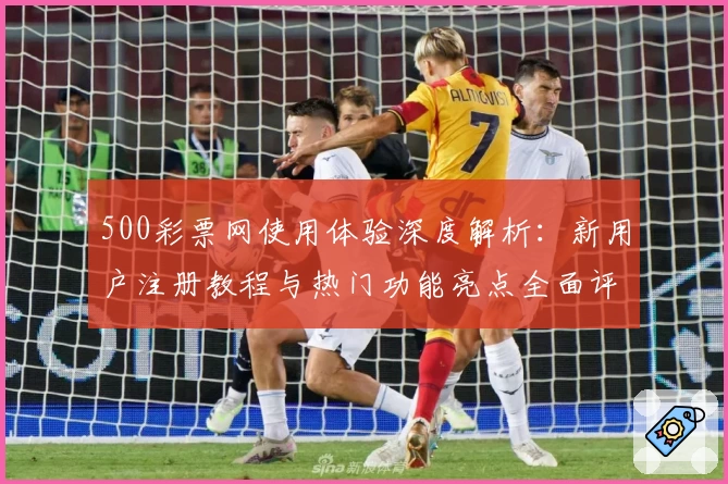 500彩票网使用体验深度解析：新用户注册教程与热门功能亮点全面评测