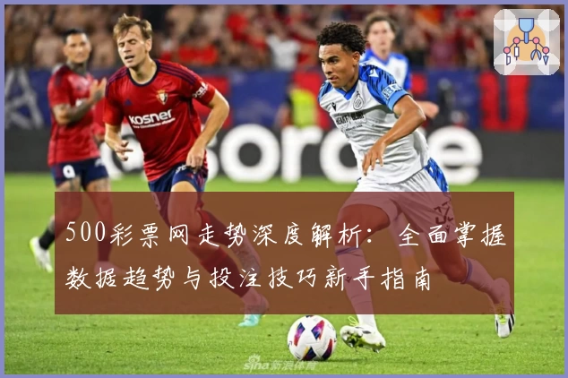 500彩票网走势深度解析：全面掌握数据趋势与投注技巧新手指南