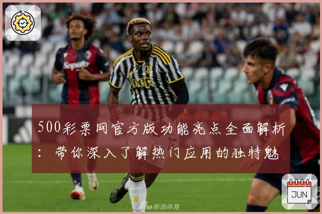 500彩票网官方版功能亮点全面解析：带你深入了解热门应用的独特魅力