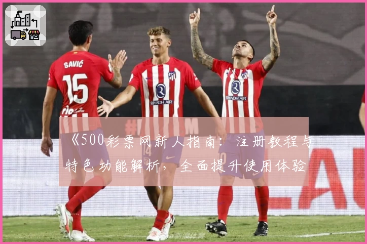《500彩票网新人指南：注册教程与特色功能解析，全面提升使用体验》