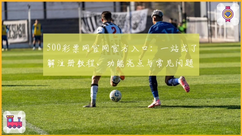 500彩票网官网官方入口：一站式了解注册教程、功能亮点与常见问题解答
