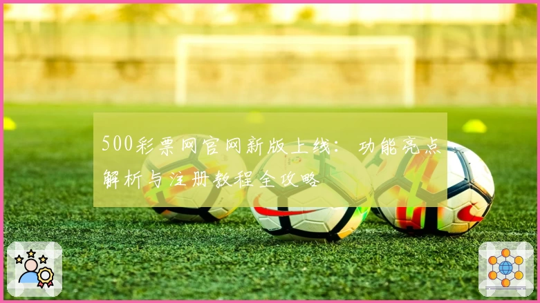 500彩票网官网新版上线：功能亮点解析与注册教程全攻略
