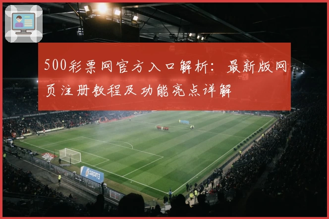 500彩票网官方入口解析:最新版网页注册教程及功能亮点详解