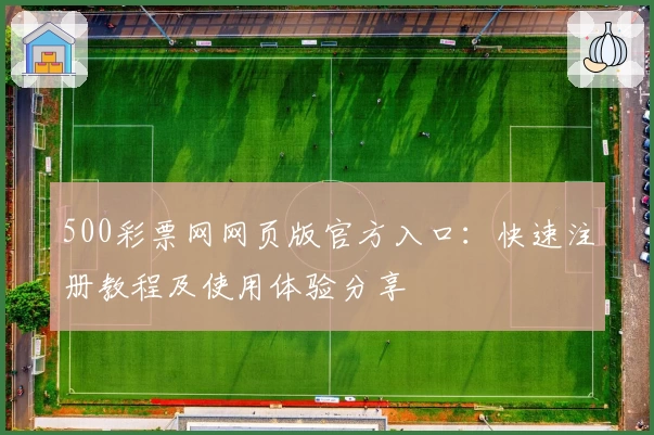 500彩票网网页版官方入口：快速注册教程及使用体验分享