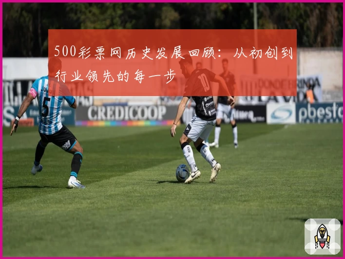 500彩票网历史发展回顾:从初创到行业领先的每一步