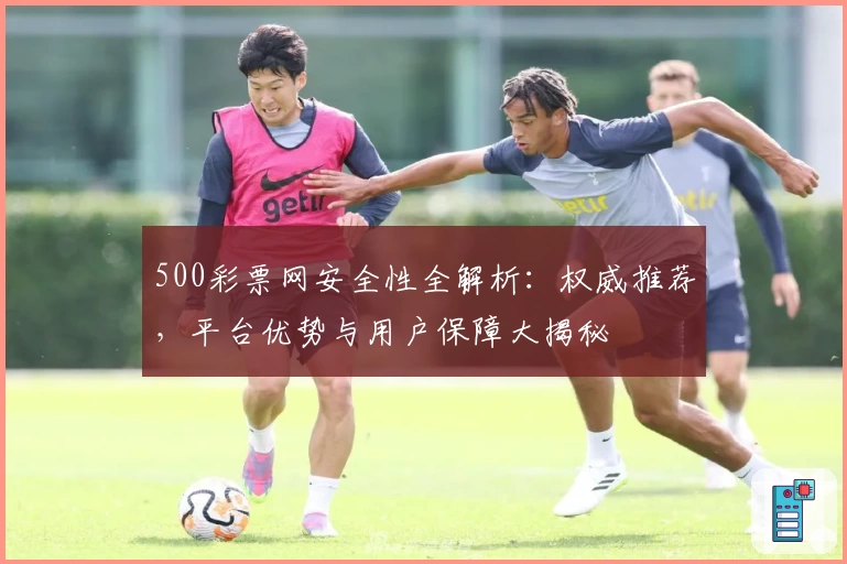 500彩票网安全性全解析：权威推荐，平台优势与用户保障大揭秘
