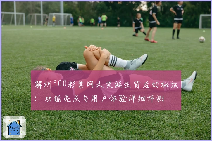 解析500彩票网大奖诞生背后的秘诀：功能亮点与用户体验详细评测
