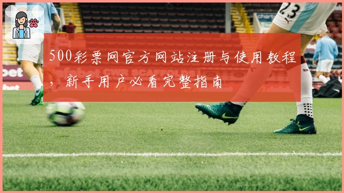 500彩票网官方网站注册与使用教程，新手用户必看完整指南