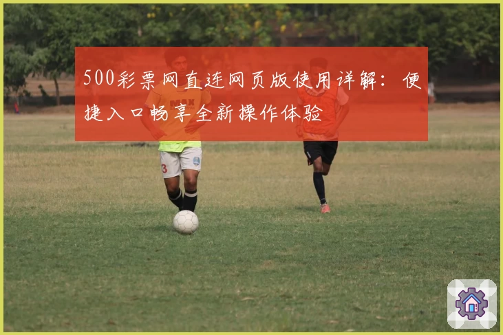 500彩票网直连网页版使用详解：便捷入口畅享全新操作体验