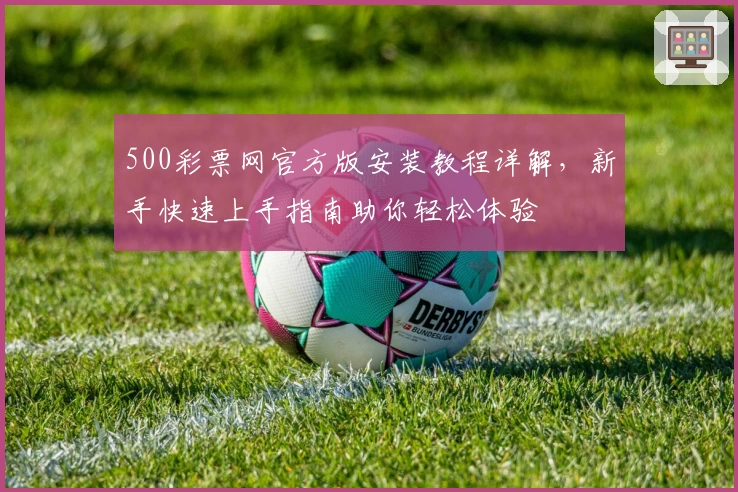 500彩票网官方版安装教程详解，新手快速上手指南助你轻松体验