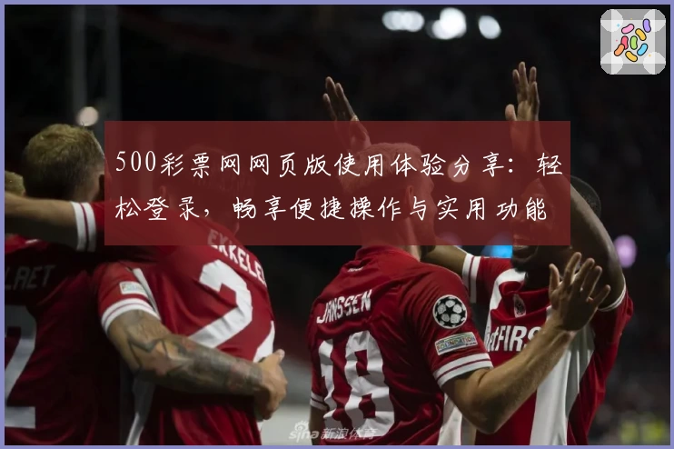 500彩票网网页版使用体验分享：轻松登录，畅享便捷操作与实用功能亮点