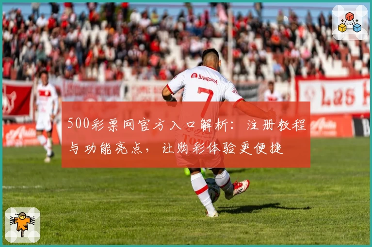 500彩票网官方入口解析：注册教程与功能亮点，让购彩体验更便捷