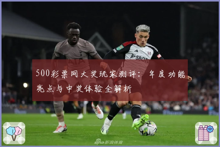 500彩票网大奖玩家测评:年度功能亮点与中奖体验全解析