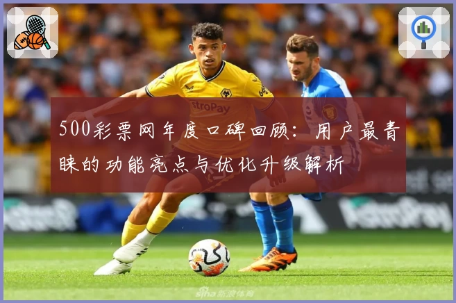 500彩票网年度口碑回顾：用户最青睐的功能亮点与优化升级解析