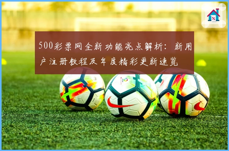 500彩票网全新功能亮点解析：新用户注册教程及年度精彩更新速览