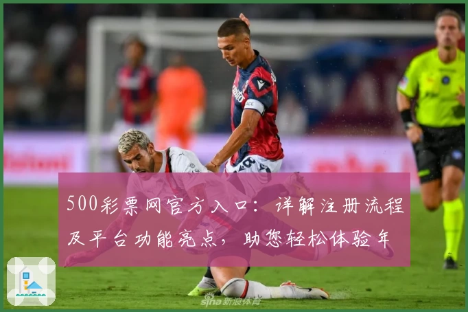 500彩票网官方入口：详解注册流程及平台功能亮点，助您轻松体验年度口碑应用