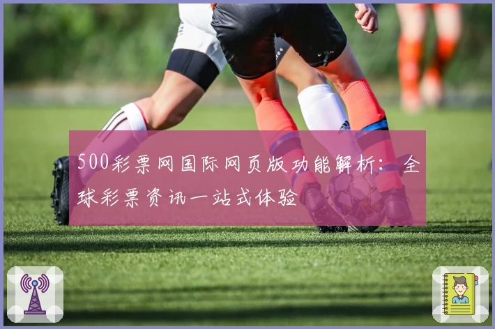 500彩票网国际网页版功能解析：全球彩票资讯一站式体验
