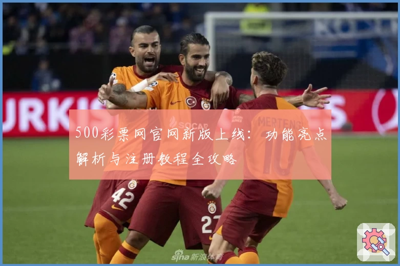 500彩票网官网新版上线：功能亮点解析与注册教程全攻略