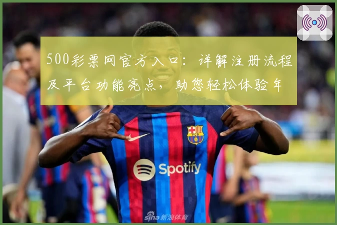 500彩票网官方入口：详解注册流程及平台功能亮点，助您轻松体验年度口碑应用