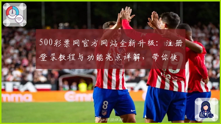 500彩票网官方网站全新升级：注册登录教程与功能亮点详解，带你快速上手