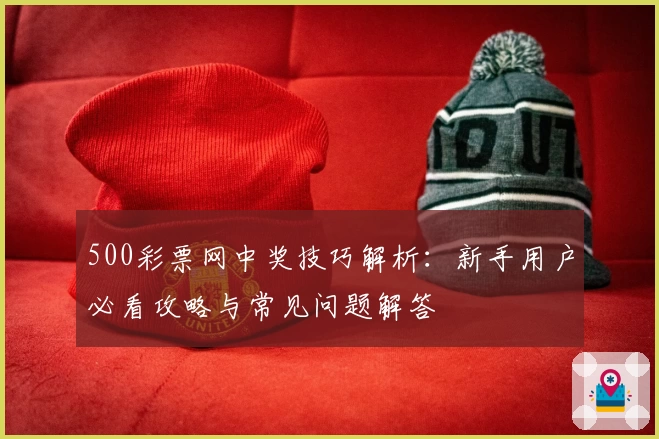 500彩票网中奖技巧解析：新手用户必看攻略与常见问题解答