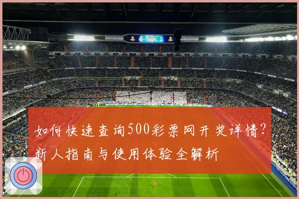 如何快速查询500彩票网开奖详情？新人指南与使用体验全解析