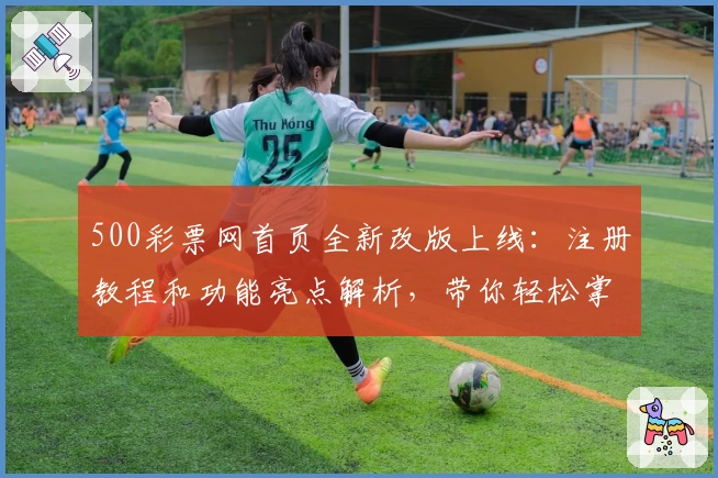 500彩票网首页全新改版上线：注册教程和功能亮点解析，带你轻松掌握使用技巧