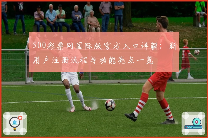 500彩票网国际版官方入口详解：新用户注册流程与功能亮点一览