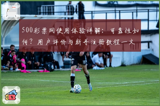 500彩票网使用体验详解：可靠性如何？用户评价与新手注册教程一文读懂