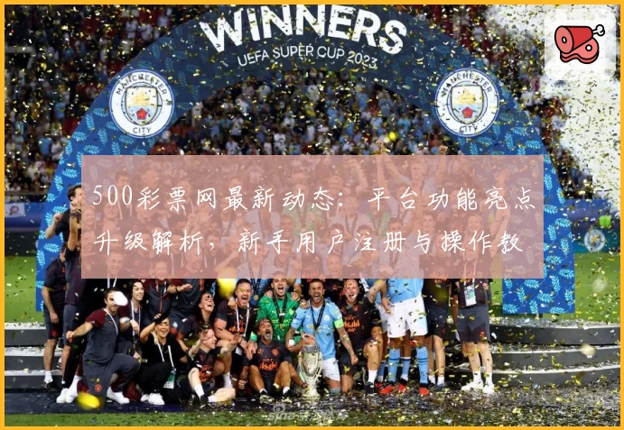 500彩票网最新动态：平台功能亮点升级解析，新手用户注册与操作教程详解