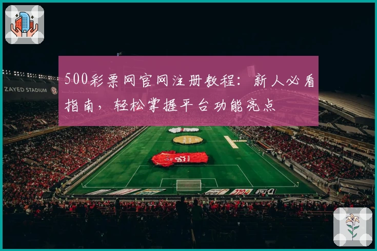 500彩票网官网注册教程：新人必看指南，轻松掌握平台功能亮点