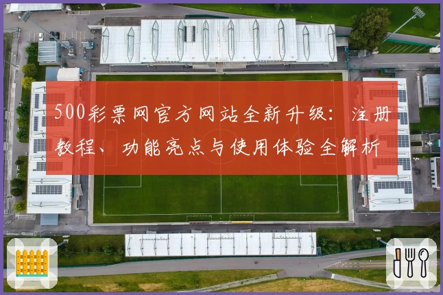 500彩票网官方网站全新升级：注册教程、功能亮点与使用体验全解析_1