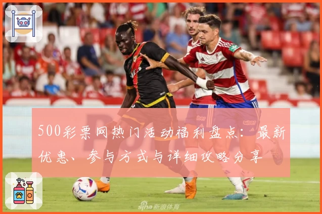 500彩票网热门活动福利盘点：最新优惠、参与方式与详细攻略分享