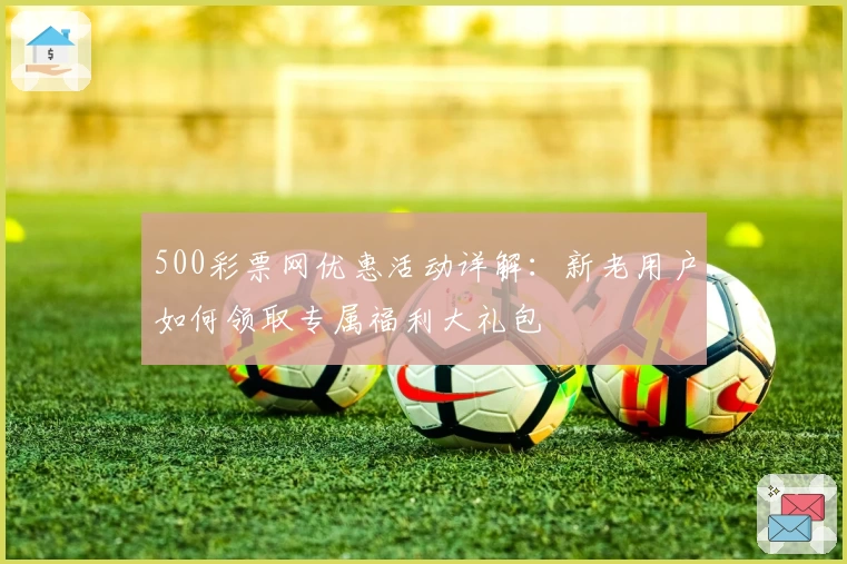 500彩票网优惠活动详解：新老用户如何领取专属福利大礼包