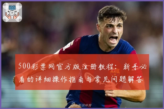500彩票网官方版注册教程：新手必看的详细操作指南与常见问题解答