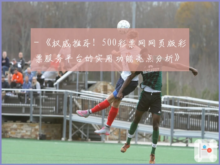 - 《权威推荐！500彩票网网页版彩票服务平台的实用功能亮点分析》