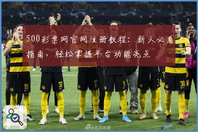 500彩票网官网注册教程：新人必看指南，轻松掌握平台功能亮点