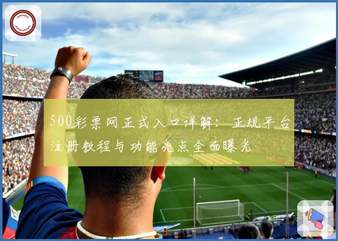 500彩票网正式入口详解：正规平台注册教程与功能亮点全面曝光