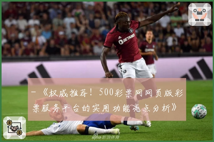 - 《权威推荐！500彩票网网页版彩票服务平台的实用功能亮点分析》