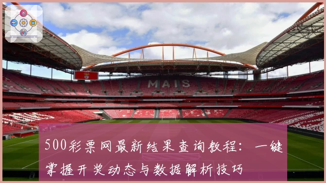 500彩票网最新结果查询教程：一键掌握开奖动态与数据解析技巧