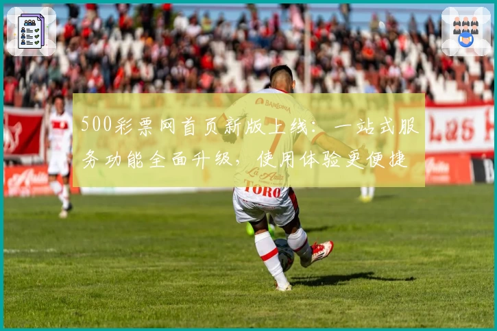 500彩票网首页新版上线：一站式服务功能全面升级，使用体验更便捷