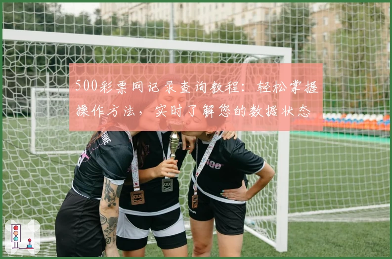 500彩票网记录查询教程：轻松掌握操作方法，实时了解您的数据状态