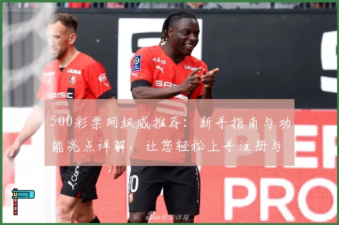 500彩票网权威推荐：新手指南与功能亮点详解，让您轻松上手注册与使用体验