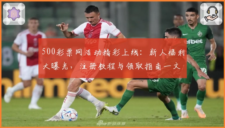 500彩票网活动精彩上线：新人福利大曝光，注册教程与领取指南一文详解