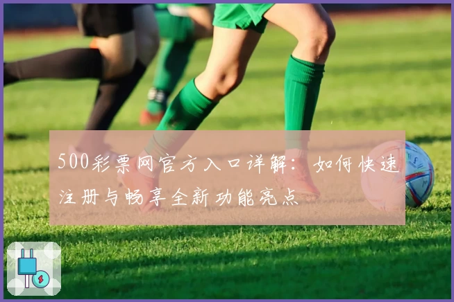 500彩票网官方入口详解：如何快速注册与畅享全新功能亮点