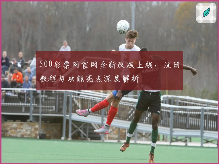 500彩票网官网全新改版上线，注册教程与功能亮点深度解析