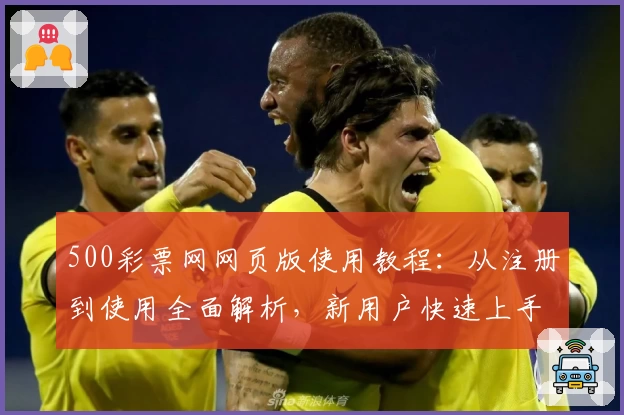 500彩票网网页版使用教程：从注册到使用全面解析，新用户快速上手指南