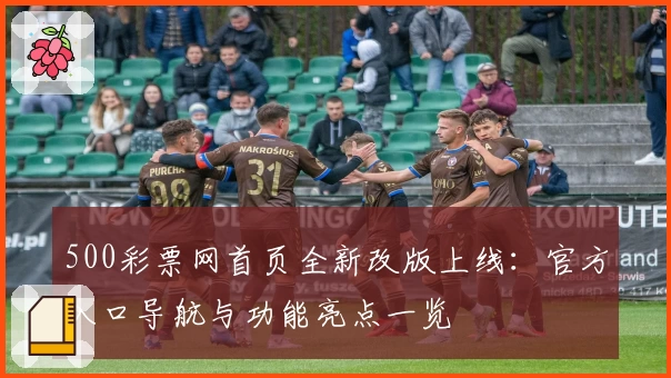 500彩票网首页全新改版上线：官方入口导航与功能亮点一览
