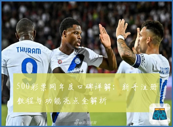 500彩票网年度口碑详解：新手注册教程与功能亮点全解析